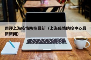 网评上海疫情防控最新（上海疫情防控中心最新新闻）