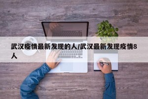 武汉疫情最新发现的人/武汉最新发现疫情8人