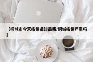 【桐城市今天疫情通知最新/桐城疫情严重吗】