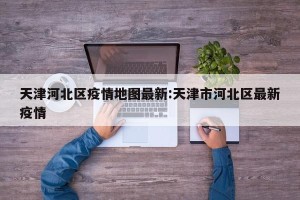 天津河北区疫情地图最新:天津市河北区最新疫情