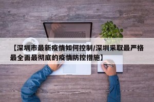 【深圳市最新疫情如何控制/深圳采取最严格最全面最彻底的疫情防控措施】