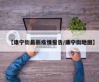 【康宁街最新疫情报告/康宁街地图】