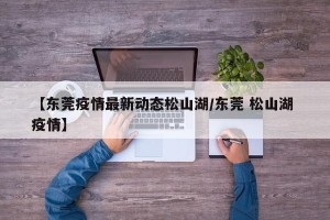 【东莞疫情最新动态松山湖/东莞 松山湖 疫情】