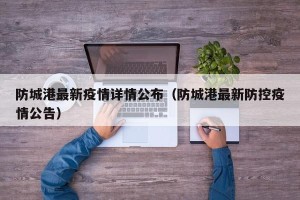 防城港最新疫情详情公布（防城港最新防控疫情公告）