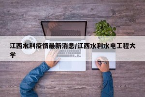 江西水利疫情最新消息/江西水利水电工程大学