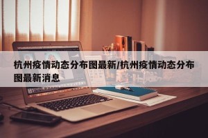 杭州疫情动态分布图最新/杭州疫情动态分布图最新消息