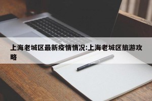 上海老城区最新疫情情况:上海老城区旅游攻略