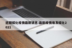 近期绥化疫情最新消息:最新疫情爆发绥化2021