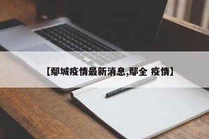 【鄢城疫情最新消息,鄢全 疫情】