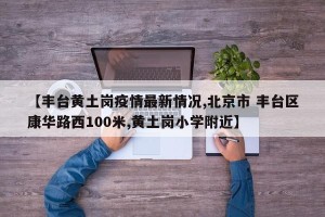 【丰台黄土岗疫情最新情况,北京市 丰台区康华路西100米,黄土岗小学附近】