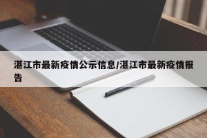 湛江市最新疫情公示信息/湛江市最新疫情报告