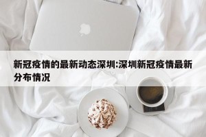 新冠疫情的最新动态深圳:深圳新冠疫情最新分布情况