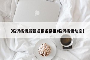 【临沂疫情最新通报各县区/临沂疫情动态】
