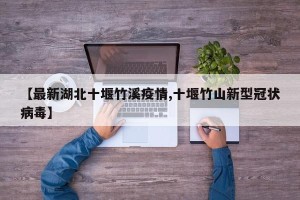 【最新湖北十堰竹溪疫情,十堰竹山新型冠状病毒】
