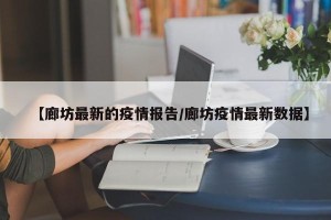 【廊坊最新的疫情报告/廊坊疫情最新数据】