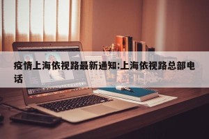疫情上海依视路最新通知:上海依视路总部电话