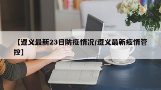 【遵义最新23日防疫情况/遵义最新疫情管控】