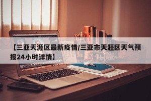 【三亚天涯区最新疫情/三亚市天涯区天气预报24小时详情】
