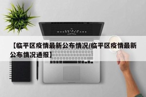 【临平区疫情最新公布情况/临平区疫情最新公布情况通报】