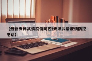 【最新天津武清疫情防控/天津武清疫情防控电话】