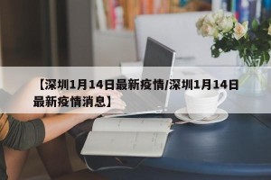 【深圳1月14日最新疫情/深圳1月14日最新疫情消息】