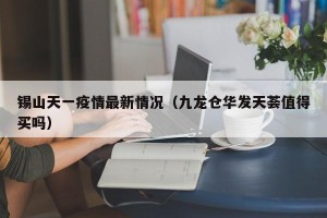 锡山天一疫情最新情况（九龙仓华发天荟值得买吗）