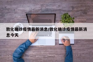 敦化确诊疫情最新消息/敦化确诊疫情最新消息今天