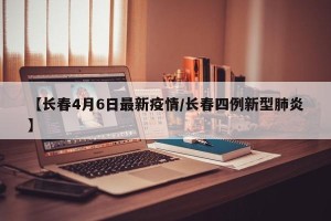 【长春4月6日最新疫情/长春四例新型肺炎】