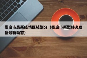 娄底市最新疫情区域划分（娄底市新型肺炎疫情最新动态）