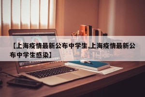 【上海疫情最新公布中学生,上海疫情最新公布中学生感染】