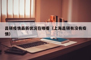昌硕疫情最新状况在哪看（上海昌硕有没有疫情）
