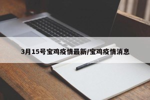 3月15号宝鸡疫情最新/宝鸡疫情消息