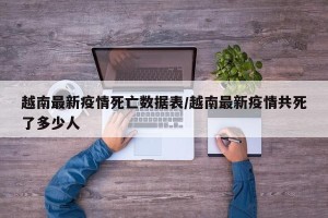 越南最新疫情死亡数据表/越南最新疫情共死了多少人