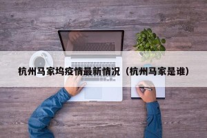 杭州马家坞疫情最新情况（杭州马家是谁）