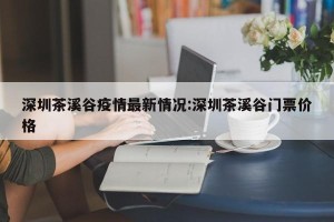 深圳茶溪谷疫情最新情况:深圳茶溪谷门票价格