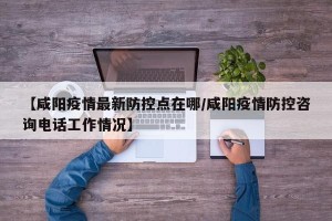 【咸阳疫情最新防控点在哪/咸阳疫情防控咨询电话工作情况】