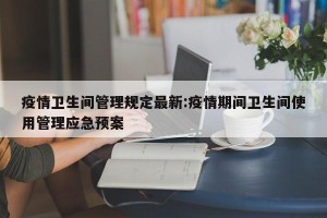疫情卫生间管理规定最新:疫情期间卫生间使用管理应急预案