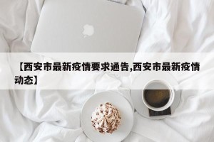 【西安市最新疫情要求通告,西安市最新疫情动态】