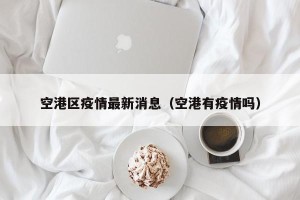 空港区疫情最新消息（空港有疫情吗）