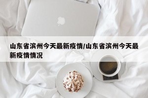 山东省滨州今天最新疫情/山东省滨州今天最新疫情情况