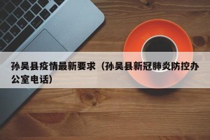 孙吴县疫情最新要求（孙吴县新冠肺炎防控办公室电话）