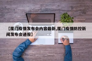 【厦门疫情发布会内容最新,厦门疫情防控新闻发布会通报】