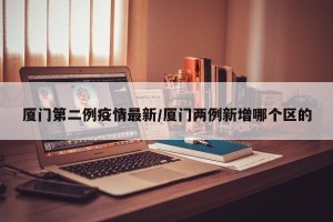 厦门第二例疫情最新/厦门两例新增哪个区的
