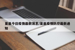 夏县今日疫情最新消息/夏县疫情防控最新通知