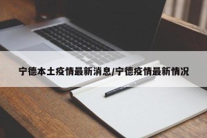 宁德本土疫情最新消息/宁德疫情最新情况