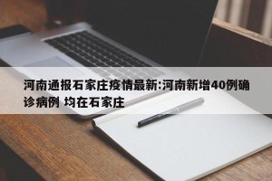 河南通报石家庄疫情最新:河南新增40例确诊病例 均在石家庄
