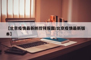 【北京疫情最新防控预报图/北京疫情最新版本】