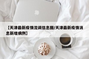 【天津最新疫情流调信息图/天津最新疫情消息新增病例】