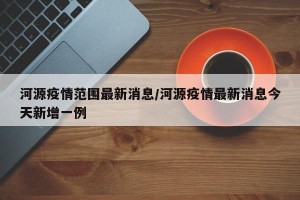 河源疫情范围最新消息/河源疫情最新消息今天新增一例