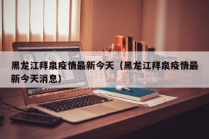 黑龙江拜泉疫情最新今天（黑龙江拜泉疫情最新今天消息）